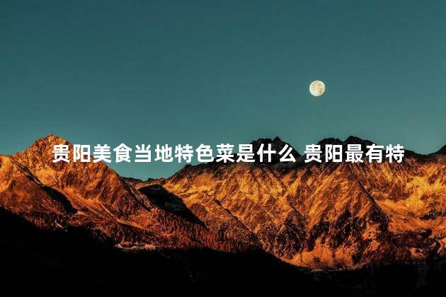 贵阳美食当地特色菜是什么 贵阳最有特色的美食是什么